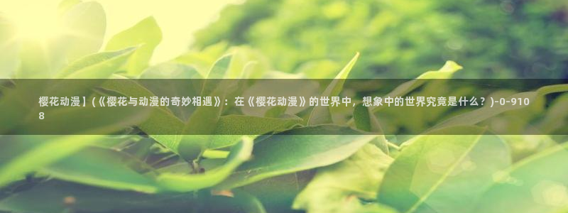樱花动漫官方版正版入口：樱花动漫】(《樱花与动漫的奇妙相遇》：在《樱花动漫》的世界中，想象中的世界究竟是什么？)