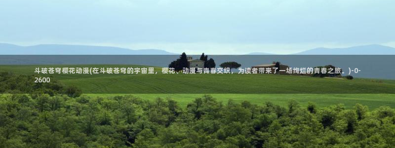 樱花动漫免费动漫：斗破苍穹樱花动漫(在斗破苍穹的宇宙里，樱花、动漫与青春交织，为读者带来了一场绚烂的青春之旅。)