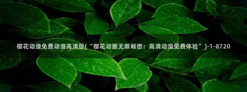 樱花动漫官网：樱花动漫免费动漫高清版(“樱花动画无限畅想：高清动漫免费体验”)