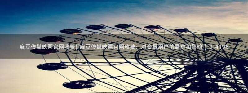 麻豆视频下载最新：麻豆传媒映画官网收费(\