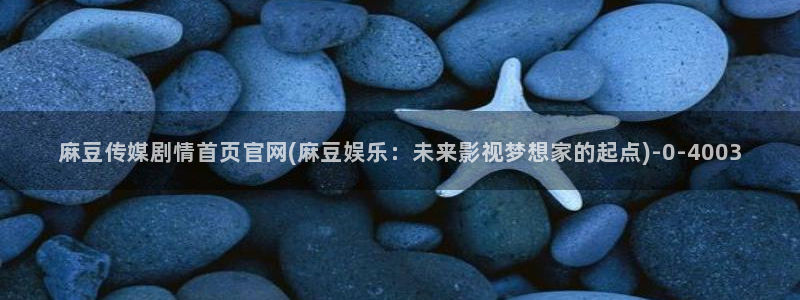 麻豆视频 最新合集：麻豆传媒剧情首页官网(麻豆娱乐：未来影视梦想家的起点)