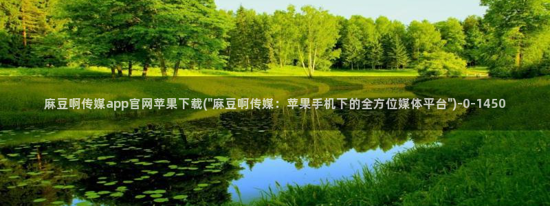 麻豆视频官方最新：麻豆啊传媒app官网苹果下载(\