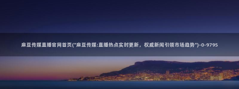 麻豆视频完整版：麻豆传媒直播官网首页(\