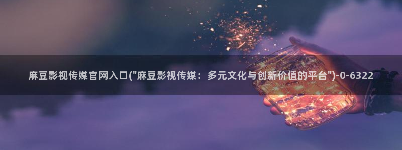 麻豆 入口入口：麻豆影视传媒官网入口(\