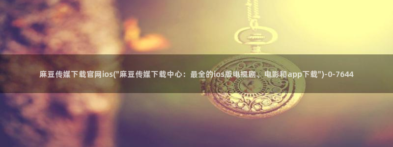 麻豆视频高清导航：麻豆传媒下载官网ios(\