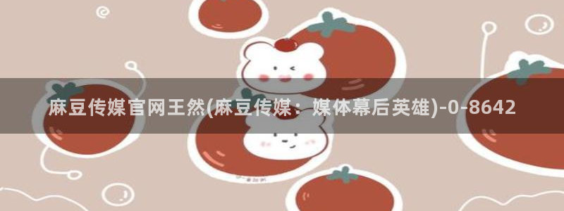 麻豆视频热门视频：麻豆传媒官网王然(麻豆传媒：媒